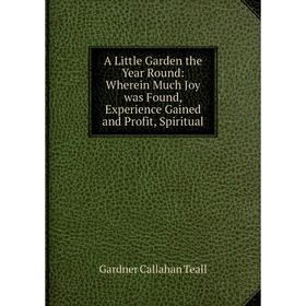 Книга A Little Garden the Year Round: Wherein Much Joy was Found, Experience Gained and Profit, Spiritual
Книга A Little Garden the Year Round: Wherein Much Joy was Found, Experience Gained and Profit, Spiritual