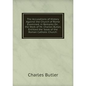 Книга The Accusations of History Against the Church of Rome Examined, in Remarks On. the Work of Mr. Charles Butler, Entitled the book of the Roman Ca
Книга The Accusations of History Against the Church of Rome Examined, in Remarks On. the Work of Mr. Charles Butler, Entitled the book of the Roman Ca