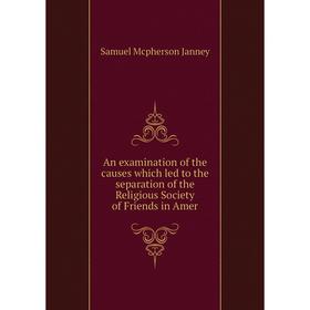 Книга An examination of the causes which led to the separation of the Religious Society of Friends in Amer
Книга An examination of the causes which led to the separation of the Religious Society of Friends in Amer