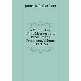 Книга A Compilation of the Messages and Papers of the Presidents, Volume 6, Part 2-A
Книга A Compilation of the Messages and Papers of the Presidents, Volume 6, Part 2-A
