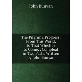 Книга The Pilgrim's Progress: From This World, to That Which Is to Come:. Compleat in Two Parts. Written by John Bunyan
Книга The Pilgrim's Progress: From This World, to That Which Is to Come:. Compleat in Two Parts. Written by John Bunyan