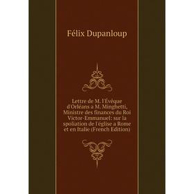 Книга Lettre de M l'Évêque d'Orléans a M Minghetti, Ministre des finances du Roi Victor-Emmanuel: sur la spoliation de l'église a Rome et en Italie
Книга Lettre de M l'Évêque d'Orléans a M Minghetti, Ministre des finances du Roi Victor-Emmanuel: sur la spoliation de l'église a Rome et en Italie