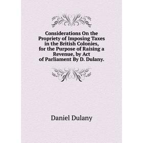 Книга Considerations On the Propriety of Imposing Taxes in the British Colonies, for the Purpose of Raising a Revenue, by Act of Parliament By D. Dula
Книга Considerations On the Propriety of Imposing Taxes in the British Colonies, for the Purpose of Raising a Revenue, by Act of Parliament By D. Dula