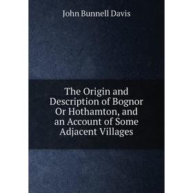 Книга The Origin and Description of Bognor Or Hothamton, and an Account of Some Adjacent Villages
Книга The Origin and Description of Bognor Or Hothamton, and an Account of Some Adjacent Villages