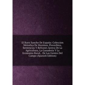 Книга El Buen Sancho De España: Coleccion Metodica De Maximas, Proverbios, Sentencias Y Refranes Acerca De La Agricultura, La Ganaderia Y La Economia
Книга El Buen Sancho De España: Coleccion Metodica De Maximas, Proverbios, Sentencias Y Refranes Acerca De La Agricultura, La Ganaderia Y La Economia