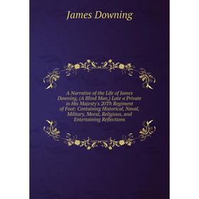 Книга A Narrative of the Life of James Downing, (A Blind Man,) Late a Private in His Majesty's 20Th Regiment of Foot: Containing Historical, Naval, Mi
Книга A Narrative of the Life of James Downing, (A Blind Man,) Late a Private in His Majesty's 20Th Regiment of Foot: Containing Historical, Naval, Mi