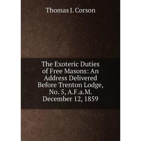 Книга The Exoteric Duties of Free Masons: An Address Delivered Before Trenton Lodge, No. 5, A.F.a.M. December 12, 1859
Книга The Exoteric Duties of Free Masons: An Address Delivered Before Trenton Lodge, No. 5, A.F.a.M. December 12, 1859