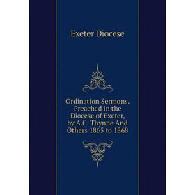 Книга Ordination Sermons, Preached in the Diocese of Exeter, by AC Thynne And Others 1865 to 1868
Книга Ordination Sermons, Preached in the Diocese of Exeter, by AC Thynne And Others 1865 to 1868