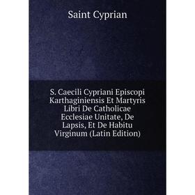 Книга S. Caecili Cypriani Episcopi Karthaginiensis Et Martyris Libri De Catholicae Ecclesiae Unitate, De Lapsis, Et De Habitu Virginum (Latin Edition)
Книга S. Caecili Cypriani Episcopi Karthaginiensis Et Martyris Libri De Catholicae Ecclesiae Unitate, De Lapsis, Et De Habitu Virginum (Latin Edition)
