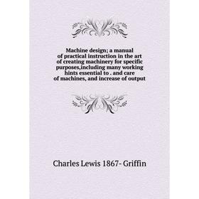 Книга Machine design; a manual of practical instruction in the art of creating machinery for specific purposes,Including many working hints essential
Книга Machine design; a manual of practical instruction in the art of creating machinery for specific purposes,Including many working hints essential