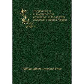 Книга The philosophy of integration, an explanation of the universe and of the Christian religion
Книга The philosophy of integration, an explanation of the universe and of the Christian religion