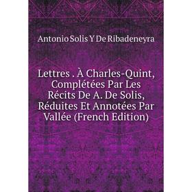 Книга Lettres À Charles-Quint, Complétées Par Les Récits De A De Solis, Réduites Et Annotées Par Vallée
Книга Lettres À Charles-Quint, Complétées Par Les Récits De A De Solis, Réduites Et Annotées Par Vallée