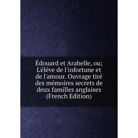 Книга Édouard et Arabelle, ou; L'éléve de l'infortune et de l'amour. Ouvrage tiré des mémoires secrets de deux familles anglaises (French Edition)
Книга Édouard et Arabelle, ou; L'éléve de l'infortune et de l'amour. Ouvrage tiré des mémoires secrets de deux familles anglaises (French Edition)