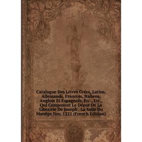 Книга Catalogue Des Livres Grécs, Latins, Allemands, Francois, Italiens, Anglois Et Espagnols, Etc., Etc., Qui Composent Le Dépot De La Librairie De J
Книга Catalogue Des Livres Grécs, Latins, Allemands, Francois, Italiens, Anglois Et Espagnols, Etc., Etc., Qui Composent Le Dépot De La Librairie De J