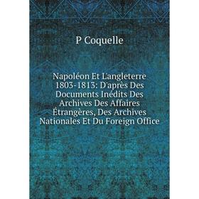 Книга Napoléon Et L'angleterre 1803-1813: D'après Des Documents inédits Des Archives Des Affaires Étrangères, Des Archives Nationales Et Du Foreign Of
Книга Napoléon Et L'angleterre 1803-1813: D'après Des Documents inédits Des Archives Des Affaires Étrangères, Des Archives Nationales Et Du Foreign Of