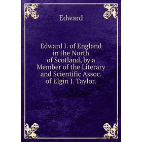 Книга Edward I. of England in the North of Scotland, by a Member of the Literary and Scientific Assoc. of Elgin J. Taylor.
Книга Edward I. of England in the North of Scotland, by a Member of the Literary and Scientific Assoc. of Elgin J. Taylor.