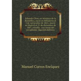 Книга Eduardo Chao, ex ministro de la Republica, nació en Ribadavia el 5 de noviembre de 1821, murió en Madrid el 21 de diciembre de 1887; estudio
Книга Eduardo Chao, ex ministro de la Republica, nació en Ribadavia el 5 de noviembre de 1821, murió en Madrid el 21 de diciembre de 1887; estudio