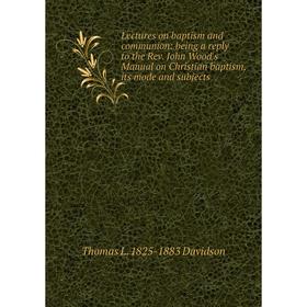 Книга Lectures on baptism and communion: being a reply to the Rev John Wood's Manual on Christian baptism, its mode and subjects
Книга Lectures on baptism and communion: being a reply to the Rev John Wood's Manual on Christian baptism, its mode and subjects