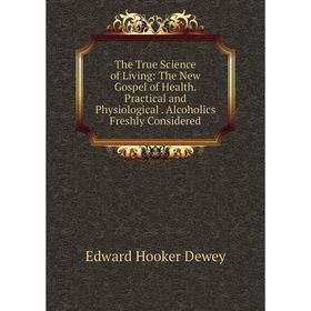 Книга The True Science of Living: The New Gospel of Health. Practical and Physiological. Alcoholics Freshly Considered
Книга The True Science of Living: The New Gospel of Health. Practical and Physiological. Alcoholics Freshly Considered