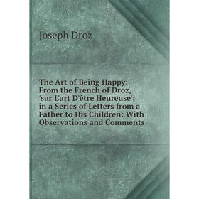 Книга The Art of Being Happy: From the French of Droz, 'sur L'art D'être Heureuse'; in a Series of Letters from a Father to His Children: With Observa
Книга The Art of Being Happy: From the French of Droz, 'sur L'art D'être Heureuse'; in a Series of Letters from a Father to His Children: With Observa