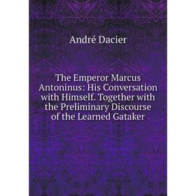 Книга The Emperor Marcus Antoninus: His Conversation with Himself. Together with the Preliminary Discourse of the Learned Gataker
Книга The Emperor Marcus Antoninus: His Conversation with Himself. Together with the Preliminary Discourse of the Learned Gataker