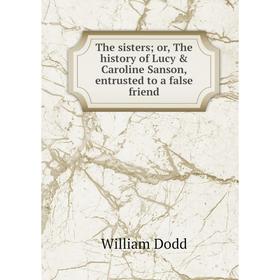 Книга The sisters; or, The history of Lucy & Caroline Sanson, entrusted to a false friend
Книга The sisters; or, The history of Lucy & Caroline Sanson, entrusted to a false friend
