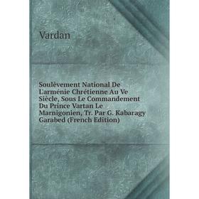 Книга Soulèvement National De L'arménie Chrétienne Au Ve Siècle, Sous Le Commandement Du Prince Vartan Le Marnigonien, Tr. Par G
Книга Soulèvement National De L'arménie Chrétienne Au Ve Siècle, Sous Le Commandement Du Prince Vartan Le Marnigonien, Tr. Par G