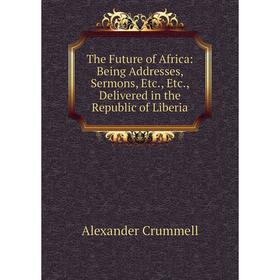 Книга The Future of Africa: Being Addresses, Sermons, Etc., Etc., Delivered in the Republic of Liberia
Книга The Future of Africa: Being Addresses, Sermons, Etc., Etc., Delivered in the Republic of Liberia