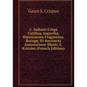 Книга C. Sallusti Crispi Catilina, Iugurtha, Historiarum Fragmenta. Recogn. Et Succincta Annotatione Illustr. F. Kritzius (French Edition)
Книга C. Sallusti Crispi Catilina, Iugurtha, Historiarum Fragmenta. Recogn. Et Succincta Annotatione Illustr. F. Kritzius (French Edition)