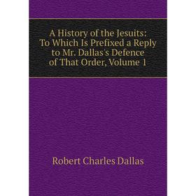 Книга A History of the Jesuits: To Which Is Prefixed a Reply to Mr. Dallas's Defence of That Order, Volume 1
Книга A History of the Jesuits: To Which Is Prefixed a Reply to Mr. Dallas's Defence of That Order, Volume 1
