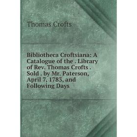 Книга Bibliotheca Croftsiana: A Catalogue of the. Library of Rev. Thomas Crofts. Sold. by Mr. Paterson, April 7, 1783, and Following Days
Книга Bibliotheca Croftsiana: A Catalogue of the. Library of Rev. Thomas Crofts. Sold. by Mr. Paterson, April 7, 1783, and Following Days