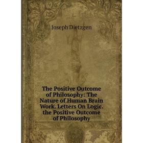 Книга The Positive Outcome of Philosophy: The Nature of Human Brain Work. Letters On Logic. the Positive Outcome of Philosophy
Книга The Positive Outcome of Philosophy: The Nature of Human Brain Work. Letters On Logic. the Positive Outcome of Philosophy