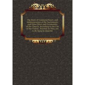 Книга The Book of Common Prayer, and Administration of the Sacraments, and Other Rites and Ceremonies of the Church, According to the Use of the Unite
Книга The Book of Common Prayer, and Administration of the Sacraments, and Other Rites and Ceremonies of the Church, According to the Use of the Unite