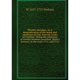 Книга Physico-theology: or, a demonstration of the being and attributes of God, from his works of Creation: being the substance of sixteen sermons pre
Книга Physico-theology: or, a demonstration of the being and attributes of God, from his works of Creation: being the substance of sixteen sermons pre