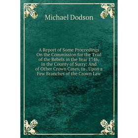 Книга A Report of Some Proceedings On the Commission for the Trial of the Rebels in the Year 1746, in the County of Surry
Книга A Report of Some Proceedings On the Commission for the Trial of the Rebels in the Year 1746, in the County of Surry