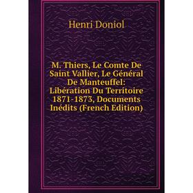 Книга M Thiers, Le Comte De Saint Vallier, Le Général De Manteuffel: Libération Du Territoire 1871-1873, Documents inédits
Книга M Thiers, Le Comte De Saint Vallier, Le Général De Manteuffel: Libération Du Territoire 1871-1873, Documents inédits