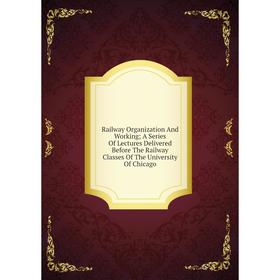 Книга Railway Organization And Working; A Series Of Lectures Delivered Before The Railway Classes Of The University Of Chicago
Книга Railway Organization And Working; A Series Of Lectures Delivered Before The Railway Classes Of The University Of Chicago