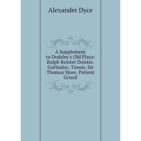 Книга A Supplement to Dodsley's Old Plays: Ralph Roister Doister. Gorbudoc. Timon. Sir Thomas More. Patient Grissil
Книга A Supplement to Dodsley's Old Plays: Ralph Roister Doister. Gorbudoc. Timon. Sir Thomas More. Patient Grissil