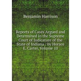 Книга Reports of Cases Argued and Determined in the Supreme Court of Judicature of the State of Indiana/ by Horace E. Carter, Volume 10
Книга Reports of Cases Argued and Determined in the Supreme Court of Judicature of the State of Indiana/ by Horace E. Carter, Volume 10
