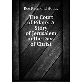Книга The Court of Pilate: A Story of Jerusalem in the Days of Christ. Roe Raymond Hobbs
Книга The Court of Pilate: A Story of Jerusalem in the Days of Christ. Roe Raymond Hobbs