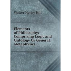 Книга Elements of Philosophy: Comprising Logic and Ontology Or General Metaphysics. Walter Henry Hill
Книга Elements of Philosophy: Comprising Logic and Ontology Or General Metaphysics. Walter Henry Hill