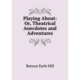 Книга Playing About: Or, Theatrical Anecdotes and Adventures. Benson Earle Hill
Книга Playing About: Or, Theatrical Anecdotes and Adventures. Benson Earle Hill