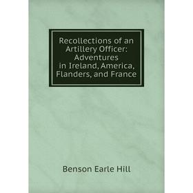 Книга Recollections of an Artillery Officer: Adventures in Ireland, America, Flanders, and France. Benson Earle Hill
Книга Recollections of an Artillery Officer: Adventures in Ireland, America, Flanders, and France. Benson Earle Hill