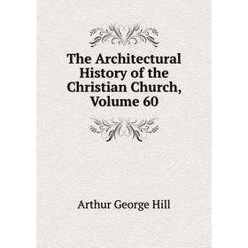 Книга The Architectural History of the Christian Church, Volume 60. Arthur George Hill
Книга The Architectural History of the Christian Church, Volume 60. Arthur George Hill