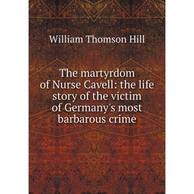 Книга The martyrdom of Nurse Cavell: the life story of the victim of Germany's most barbarous crime. William Thomson Hill
Книга The martyrdom of Nurse Cavell: the life story of the victim of Germany's most barbarous crime. William Thomson Hill