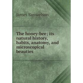 Книга The honey-bee; its natural history, habits, anatomy, and microscopical beauties. James Samuelson
Книга The honey-bee; its natural history, habits, anatomy, and microscopical beauties. James Samuelson