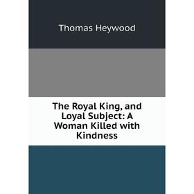 Книга The Royal King, and Loyal Subject: A Woman Killed with Kindness. Heywood Thomas
Книга The Royal King, and Loyal Subject: A Woman Killed with Kindness. Heywood Thomas
