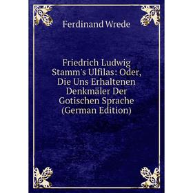 Книга Friedrich Ludwig Stamm's Ulfilas: Oder, Die Uns Erhaltenen Denkmäler Der Gotischen Sprache (German Edition). Ferdinand Wrede
Книга Friedrich Ludwig Stamm's Ulfilas: Oder, Die Uns Erhaltenen Denkmäler Der Gotischen Sprache (German Edition). Ferdinand Wrede