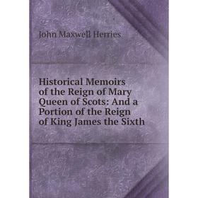 Книга Historical Memoirs of the Reign of Mary Queen of Scots: And a Portion of the Reign of King James the Sixth. John Maxwell Herries
Книга Historical Memoirs of the Reign of Mary Queen of Scots: And a Portion of the Reign of King James the Sixth. John Maxwell Herries