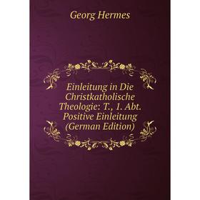 Книга Einleitung in Die Christkatholische Theologie: T., 1. Abt. Positive Einleitung (German Edition). Georg Hermes
Книга Einleitung in Die Christkatholische Theologie: T., 1. Abt. Positive Einleitung (German Edition). Georg Hermes